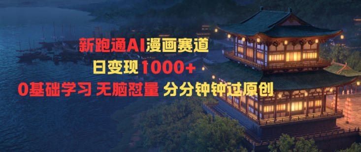 新跑通AI漫画赛道日变现1k+0基础学习无脑怼量分分钟钟过原创-最全资源库