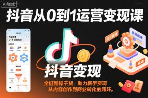 抖音从0到1运营变现课,全链路实操干货,助力新手实现从内容创作到商业转化的闭环-最全资源库
