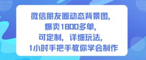 微信朋友圈动态背景图,爆卖1800多单,可定制,详细的玩法,1小时手把手教你学会制作【第一期】-最全资源库