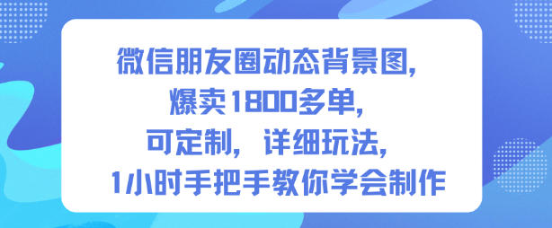 微信朋友圈动态背景图,爆卖1800多单,可定制,详细的玩法,1小时手把手教你学会制作【第一期】-最全资源库