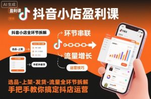 抖音小店盈利课-选品-上架-发货-流量全环节拆解，手把手教你搞定抖店运营-最全资源库
