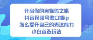 开启你的自媒体之路，抖音视频号做口播ip，怎么提升自己的表达能力，小白首选玩法-最全资源库