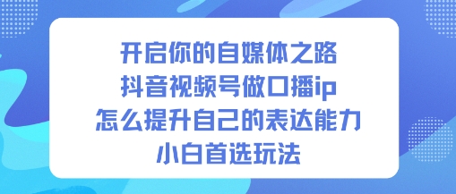 开启你的自媒体之路，抖音视频号做口播ip，怎么提升自己的表达能力，小白首选玩法-最全资源库