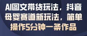 AI图文带货玩法，抖音母婴赛道新玩法，简单操作5分钟一条作品-最全资源库