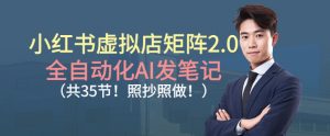 小红书虚拟店矩阵2.0，全自动化AI发笔记，照抄照做（共35节）-最全资源库