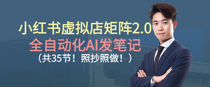 小红书虚拟店矩阵2.0，全自动化AI发笔记，照抄照做（共35节）-最全资源库