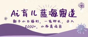 Ai育儿蓝海赛道,新手小白福利,一发即火,日入2k+,小而美项目【揭秘】-最全资源库
