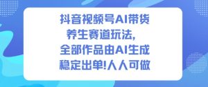 抖音视频号AI带货养生赛道玩法，全部作品由AI生成，发了1500条作品，出了2W多单，人人可做-最全资源库