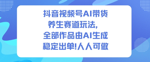 抖音视频号AI带货养生赛道玩法，全部作品由AI生成，发了1500条作品，出了2W多单，人人可做-最全资源库