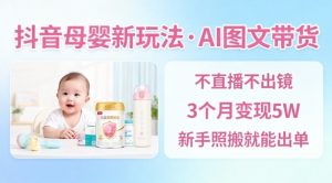 抖音母婴赛道新玩法，AI图文带货，不用直播，3个月变现5W，新手照搬就能出单-最全资源库