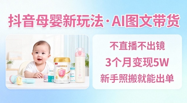 抖音母婴赛道新玩法,AI图文带货,不用直播,3个月变现5W,新手照搬就能出单-最全资源库