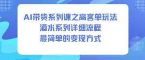 AI带货系列课之高客单玩法,酒水系列,详细流程,最简单的变现方式-最全资源库