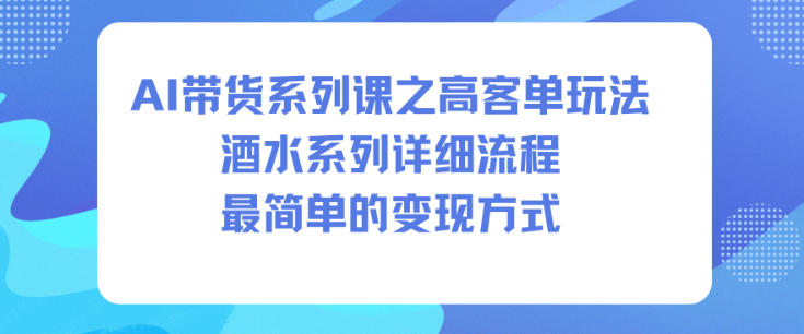 AI带货系列课之高客单玩法,酒水系列,详细流程,最简单的变现方式-最全资源库