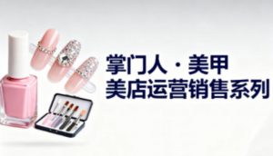 美甲店运营销售系列，助力美甲店老板及从业者提升运营、销售与管理能力-最全资源库
