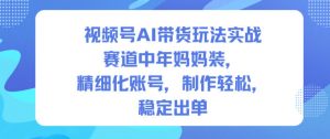 视频号AI带货玩法实战，赛道中年妈妈装，精细化账号，制作轻松，稳定出单-最全资源库