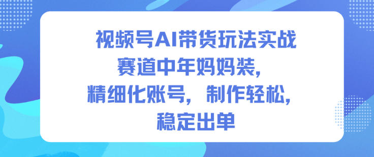 视频号AI带货玩法实战，赛道中年妈妈装，精细化账号，制作轻松，稳定出单-最全资源库