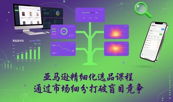 亚马逊精细化选品课程，通过市场细分打破盲目竞争-最全资源库