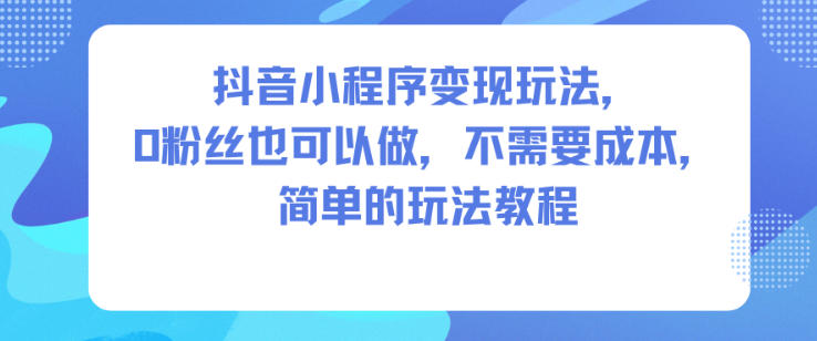 抖音小程序变现玩法,0粉丝也可以做,不需要成本,简单的玩法教程-最全资源库