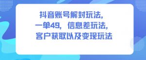 抖音账号解封玩法，一单49，信息差玩法，客户获取以及变现玩法-最全资源库