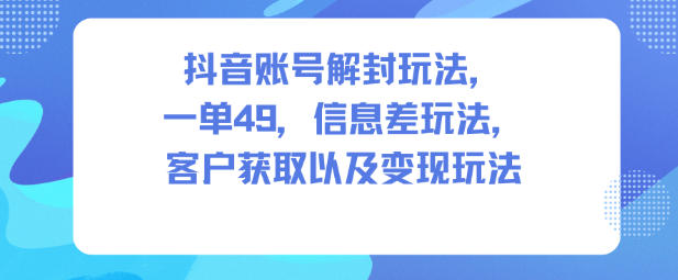 抖音账号解封玩法，一单49，信息差玩法，客户获取以及变现玩法-最全资源库