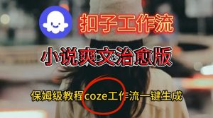 Coze扣子工作流一键生成小说爽文治愈版视频，保姆级搭建教程-最全资源库