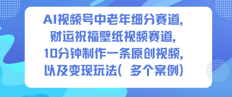 AI视频号中老年细分赛道，财运祝福壁纸视频赛道，10分钟制作一条原创视频，以及变现玩法-最全资源库