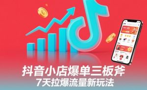 抖音小店爆单三板斧，7天拉爆流量新玩法-最全资源库