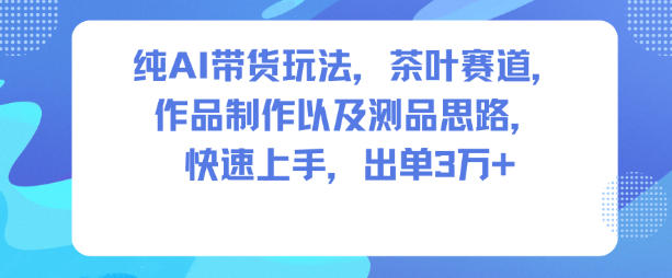纯AI带货玩法,茶叶赛道,制作以及思路,快速上手,出单3W+-最全资源库