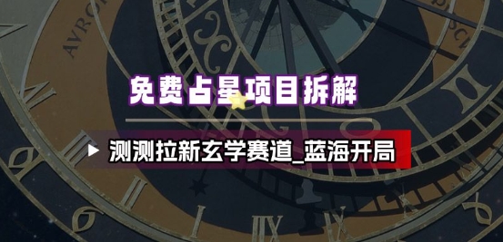 免费占星项目拆解_测测拉新玄学赛道,蓝海开局-最全资源库