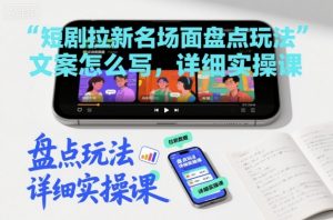 短剧拉新名场面盘点玩法文案怎么写，详细实操课-最全资源库