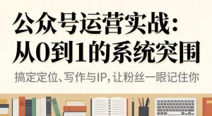 公众号运营实战，从定位到变现的全流程，从0到1的系统突围-最全资源库