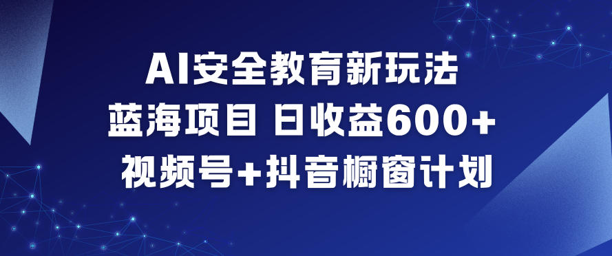 AI安全教育新玩法，蓝海项目，日收益6张+，视频号+抖音橱窗计划-最全资源库