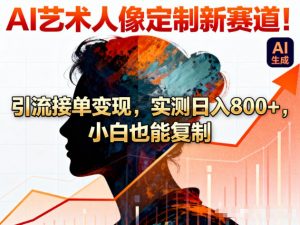 AI艺术人像定制新赛道！引流接单变现，实测日入8张+，小白也能复制-最全资源库