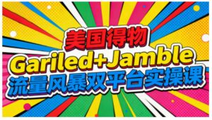 美国得物Gariled+Jamble流量风暴双平台实操课，两大美国热门平台全流程运营-最全资源库