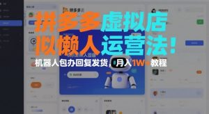 拼多多虚拟店懒人运营法：机器人包办回复发货，月入1W+教程-最全资源库
