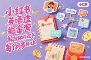 小红书英语虚拟资料掘金营，纯AI操作，解放你的双手，每个月多挣几K-最全资源库