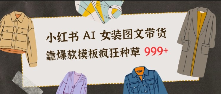 小红书AI女装图文带货，靠爆款模板疯狂种草999+-最全资源库