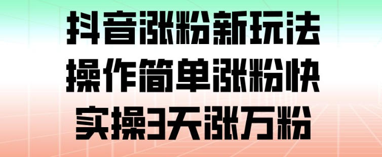 抖音涨粉新玩法,操作简单涨粉快,实操3天涨万粉-最全资源库