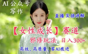 AI写作【女性成长】赛道内容邪修玩法，日入5张+，直播落地实操讲解-最全资源库