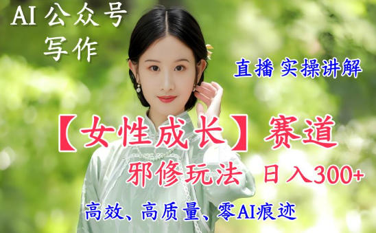 AI写作【女性成长】赛道内容邪修玩法，日入5张+，直播落地实操讲解-最全资源库