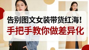 告别图文女装带货红海！手把手教你做差异化，新手也能弯道超车-最全资源库