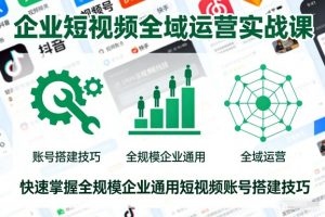 企业短视频全域运营实战课，快速掌握全规模企业通用短视频账号搭建技巧-最全资源库