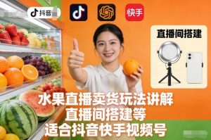 水果直播卖货玩法讲解、直播间搭建等，适合抖音快手视频号-最全资源库
