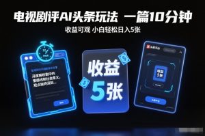 电视剧评AI头条玩法，一篇10分钟，收益可观，小白轻松日入5张+【独家】-最全资源库