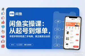 闲鱼实操课：从起号到爆单，手把手带你吃透二手电商，真正能卖出去的实战指南-最全资源库