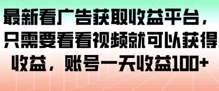 最新看广告获取收益平台，只需要看看视频就可以获得收益，账号一天收益100+-最全资源库