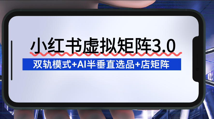 小红书虚拟矩阵3.0：双轨模式+AI半垂直选品+店矩阵-最全资源库