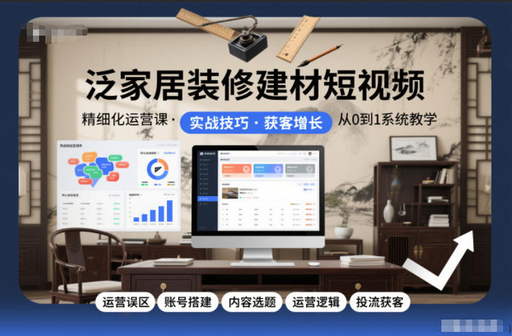 泛家居装修建材短视频精细化运营课，运营误区+账号搭建+内容选题+运营逻辑+投流获客-最全资源库