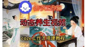 Coze扣子智能体工作流一键生成《健康养生动态》视频，实操搭建教学通俗易懂-最全资源库