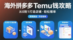海外拼多多temu钱攻略从0到1打造店铺，轻松爆单-最全资源库